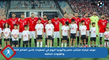 موعد مباراة منتخب مصر وأثيوبيا اليوم في تصفيات كأس العالم 2025 والقنوات الناقلة